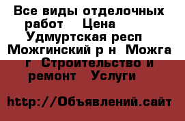 Все виды отделочных работ. › Цена ­ 200 - Удмуртская респ., Можгинский р-н, Можга г. Строительство и ремонт » Услуги   